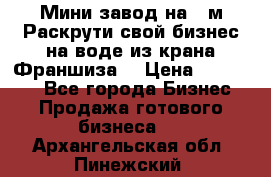 Мини завод на 30м.Раскрути свой бизнес на воде из крана.Франшиза. › Цена ­ 105 000 - Все города Бизнес » Продажа готового бизнеса   . Архангельская обл.,Пинежский 